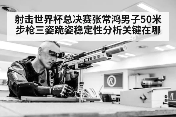 射击世界杯总决赛张常鸿男子50米步枪三姿跪姿稳定性分析关键在哪
