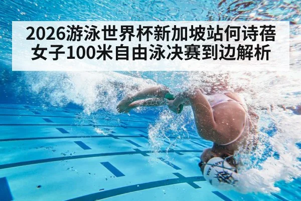 2026游泳世界杯新加坡站何诗蓓女子100米自由泳决赛到边解析