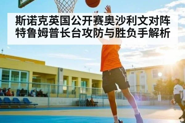斯诺克英国公开赛奥沙利文对阵特鲁姆普长台攻防与胜负手解析
