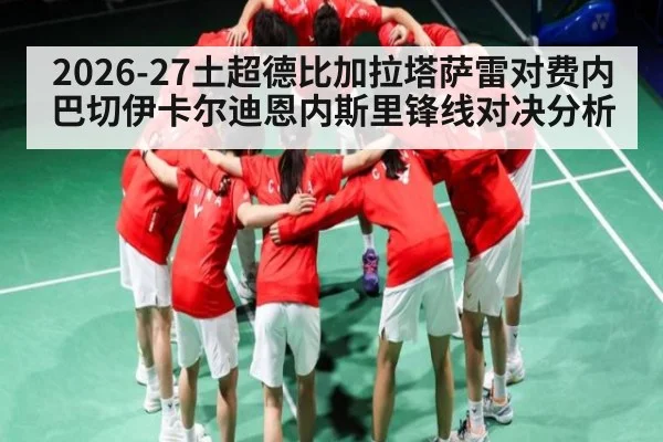 2026-27土超德比加拉塔萨雷对费内巴切伊卡尔迪恩内斯里锋线对决分析