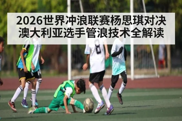 2026世界冲浪联赛杨思琪对决澳大利亚选手管浪技术全解读