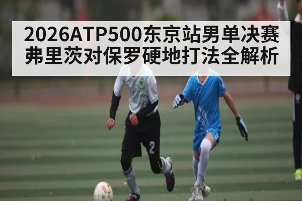 2026ATP500东京站男单决赛 弗里茨对保罗硬地打法全解析